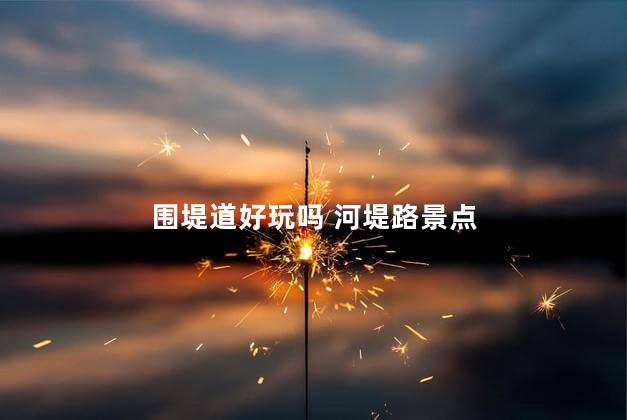围堤道好玩吗 河堤路景点